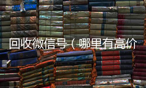 回收微信号（回收微信平台哪里有高价回收微信号）